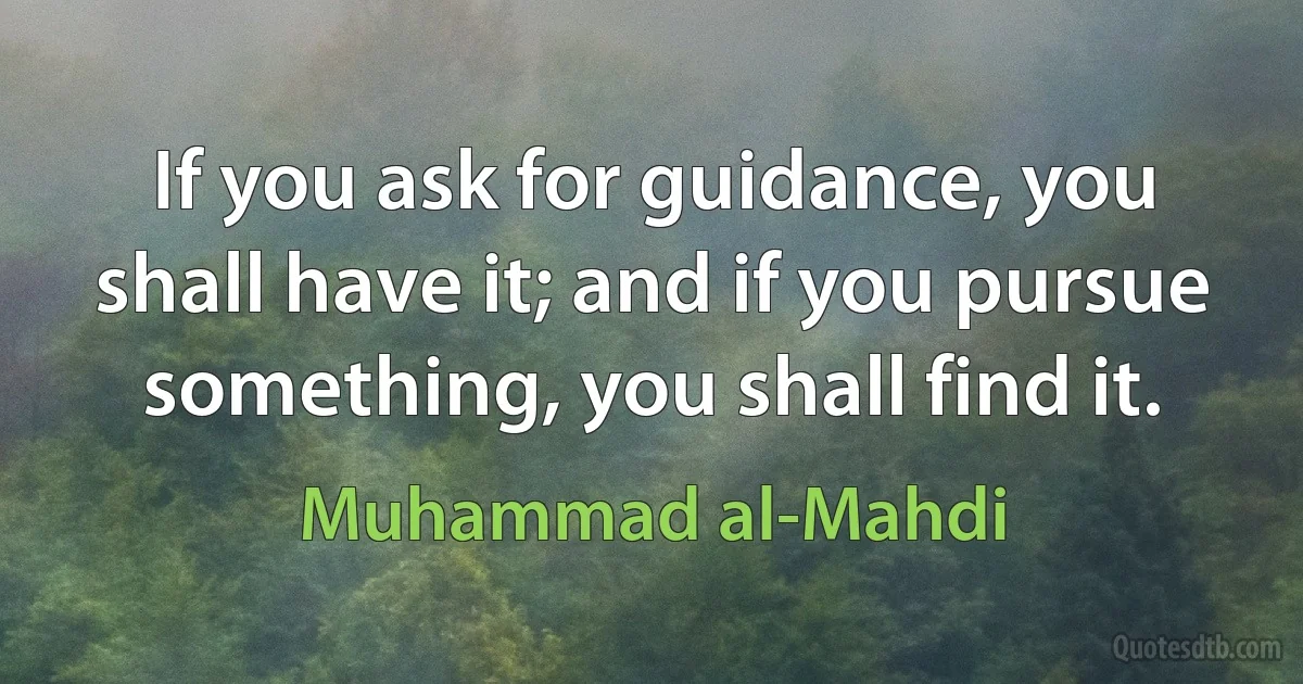 If you ask for guidance, you shall have it; and if you pursue something, you shall find it. (Muhammad al-Mahdi)