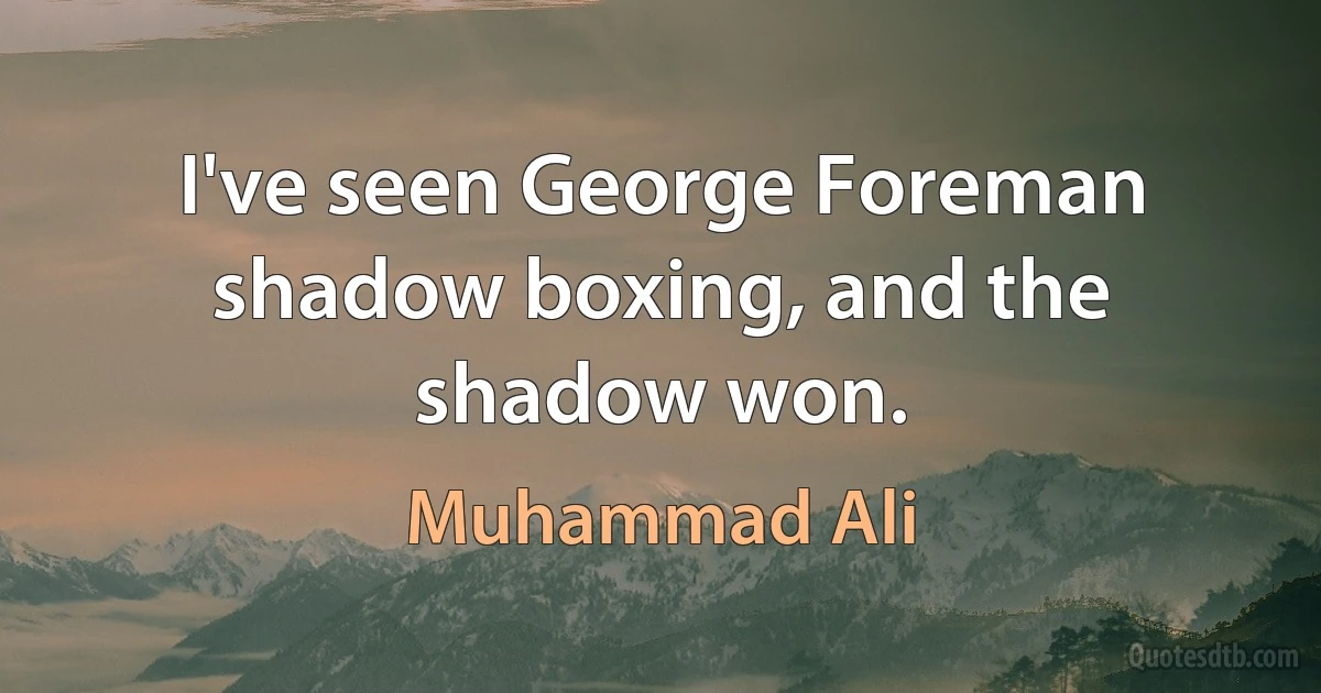 I've seen George Foreman shadow boxing, and the shadow won. (Muhammad Ali)