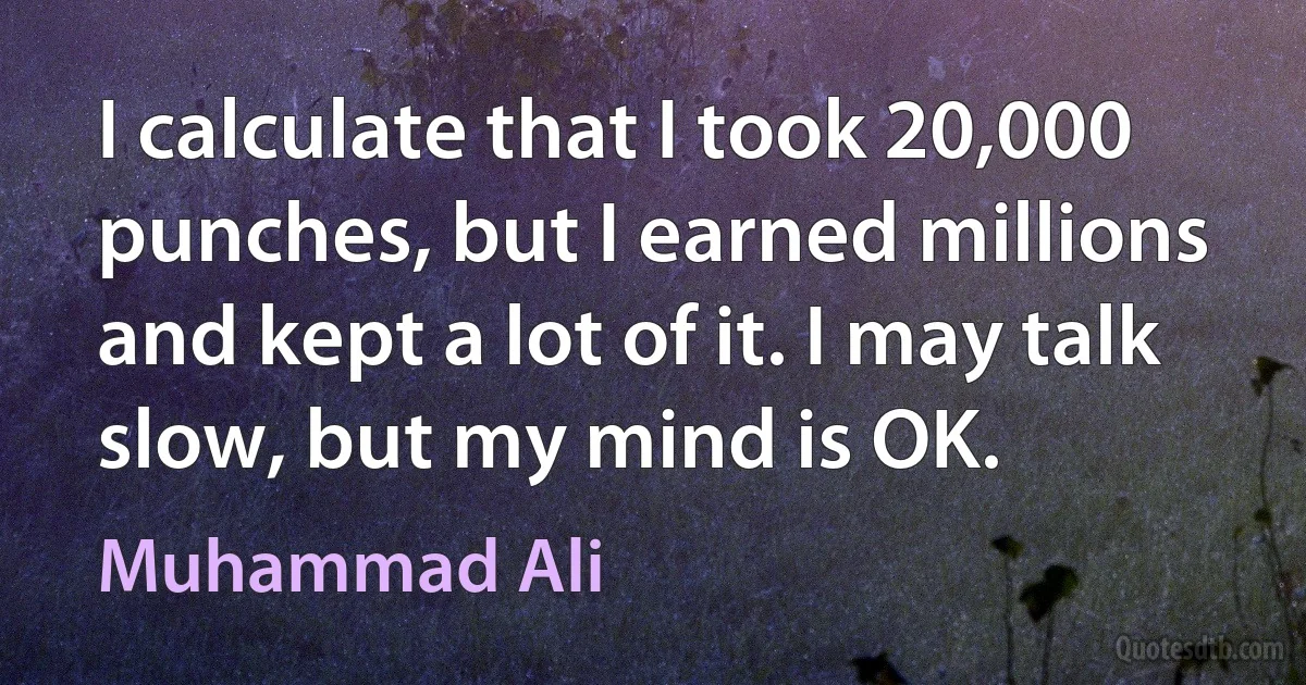 I calculate that I took 20,000 punches, but I earned millions and kept a lot of it. I may talk slow, but my mind is OK. (Muhammad Ali)