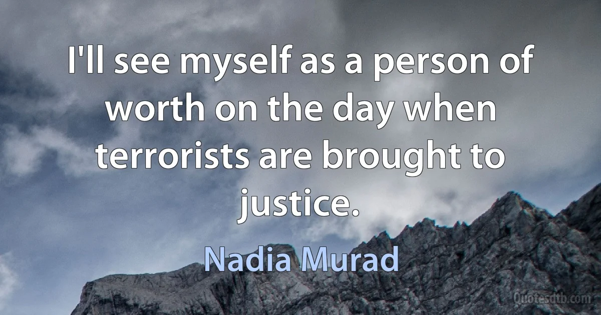 I'll see myself as a person of worth on the day when terrorists are brought to justice. (Nadia Murad)