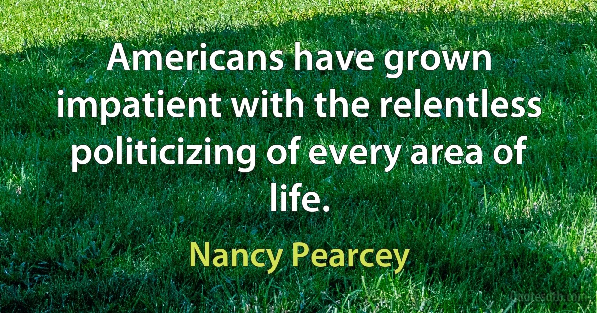 Americans have grown impatient with the relentless politicizing of every area of life. (Nancy Pearcey)