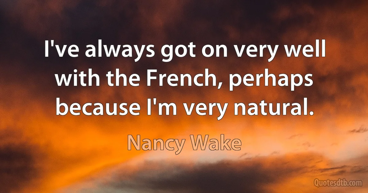 I've always got on very well with the French, perhaps because I'm very natural. (Nancy Wake)