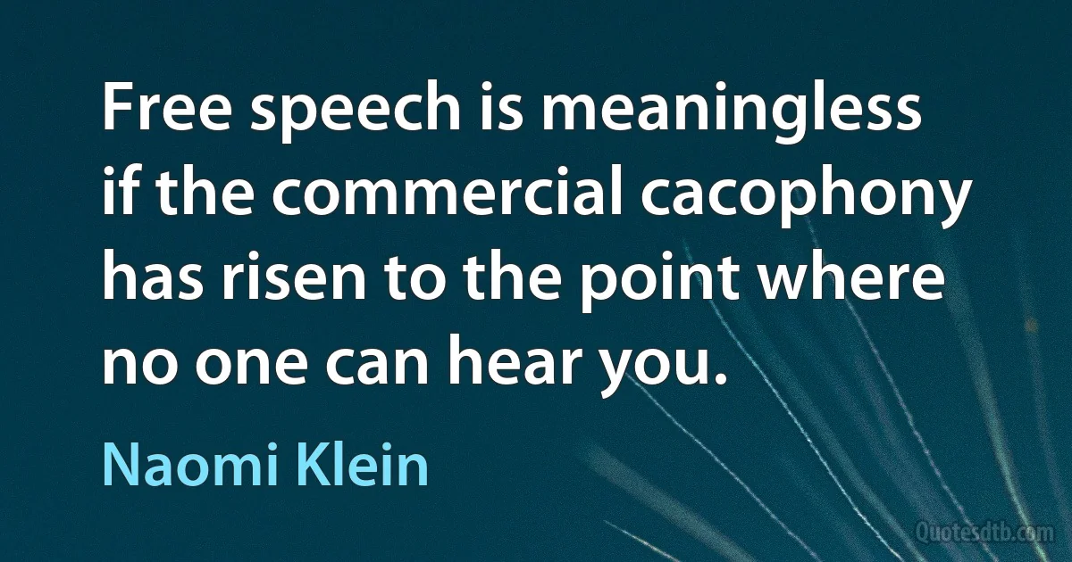 Free speech is meaningless if the commercial cacophony has risen to the point where no one can hear you. (Naomi Klein)