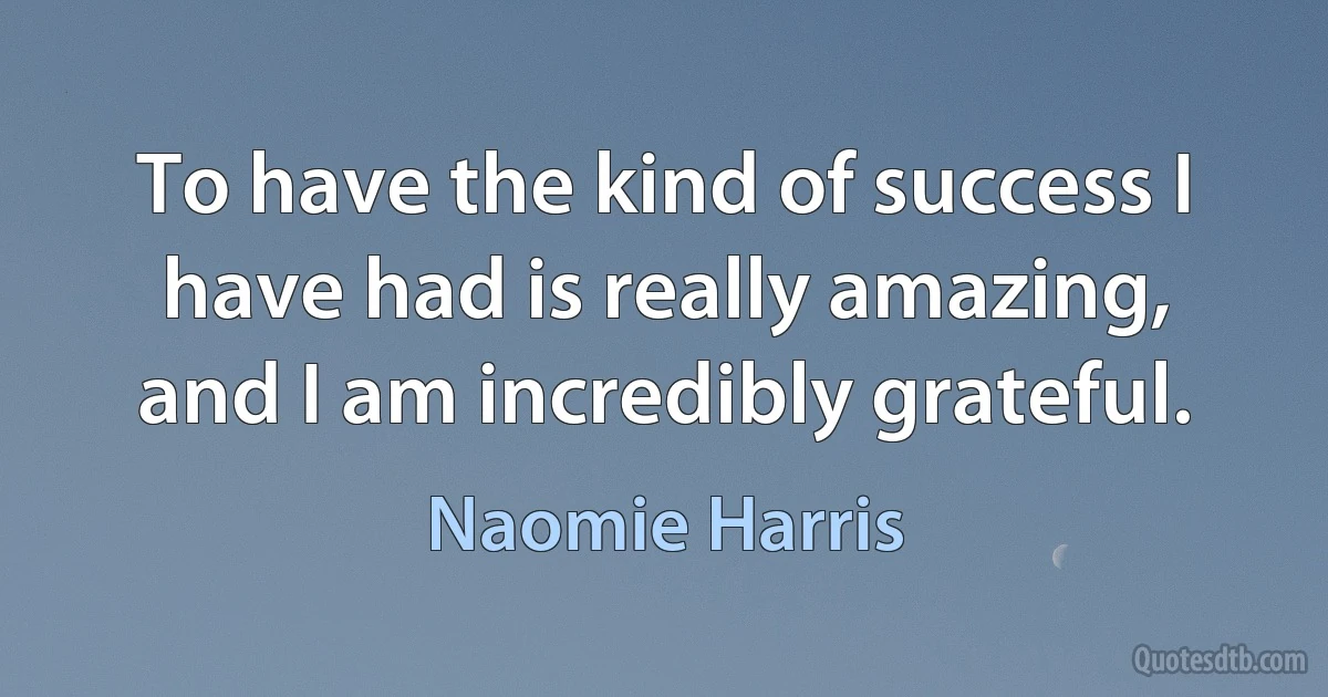 To have the kind of success I have had is really amazing, and I am incredibly grateful. (Naomie Harris)