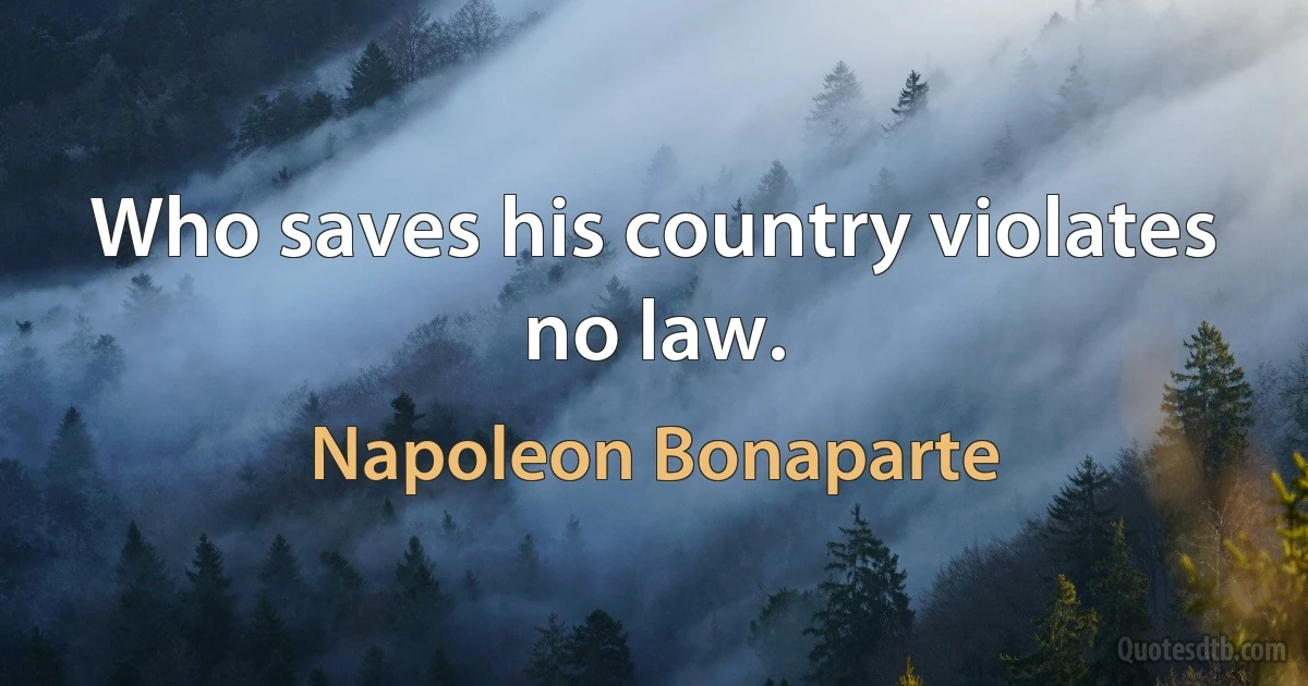 Who saves his country violates no law. (Napoleon Bonaparte)