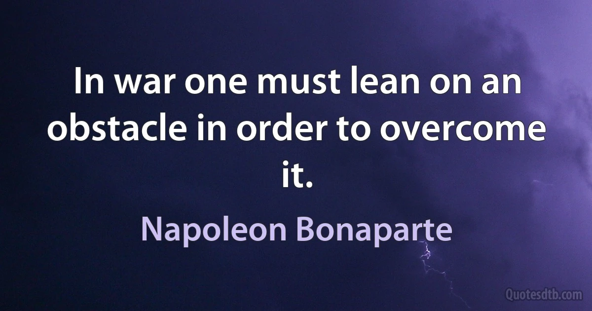 In war one must lean on an obstacle in order to overcome it. (Napoleon Bonaparte)