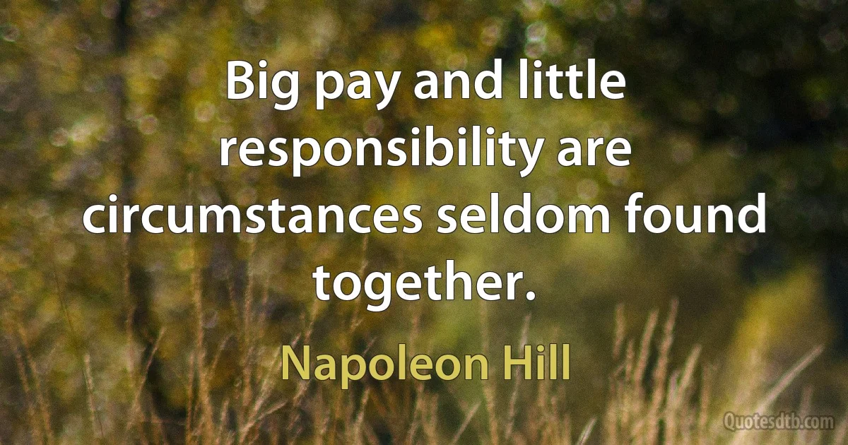 Big pay and little responsibility are circumstances seldom found together. (Napoleon Hill)