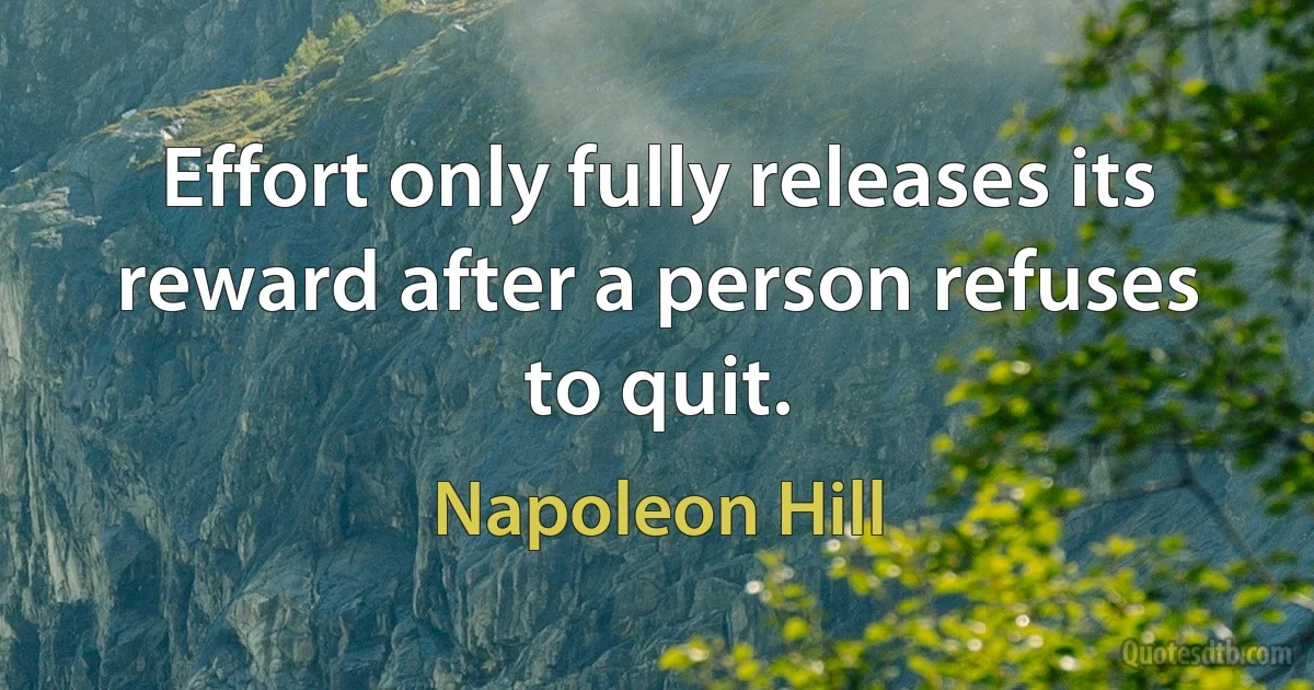 Effort only fully releases its reward after a person refuses to quit. (Napoleon Hill)