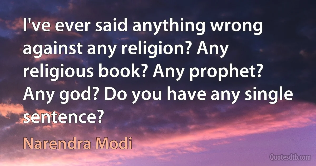 I've ever said anything wrong against any religion? Any religious book? Any prophet? Any god? Do you have any single sentence? (Narendra Modi)