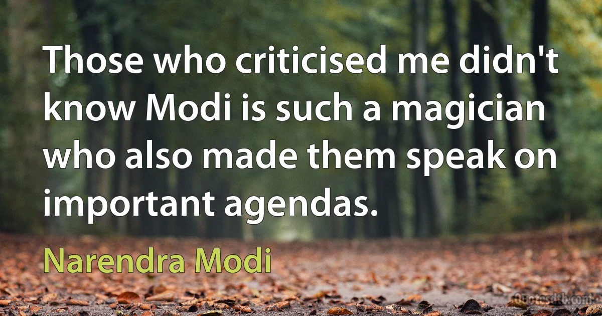 Those who criticised me didn't know Modi is such a magician who also made them speak on important agendas. (Narendra Modi)