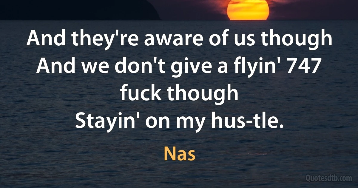 And they're aware of us though
And we don't give a flyin' 747 fuck though
Stayin' on my hus-tle. (Nas)