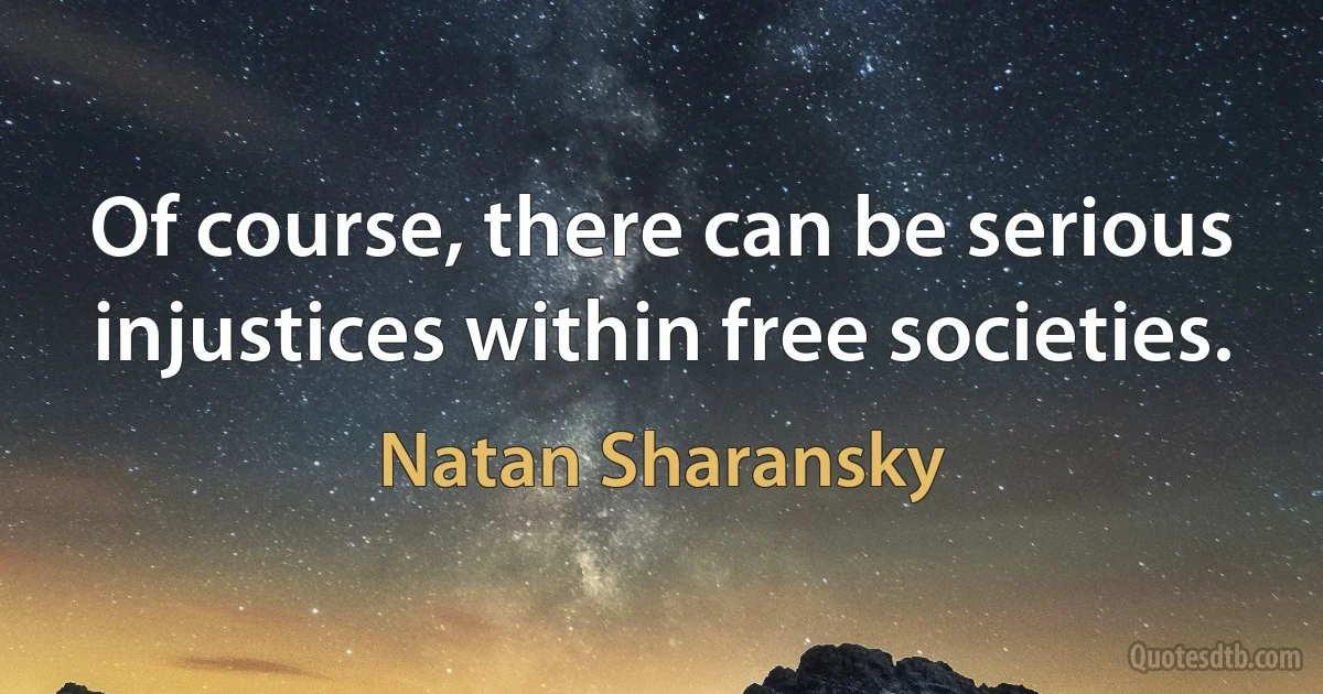 Of course, there can be serious injustices within free societies. (Natan Sharansky)