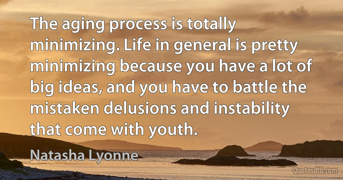 The aging process is totally minimizing. Life in general is pretty minimizing because you have a lot of big ideas, and you have to battle the mistaken delusions and instability that come with youth. (Natasha Lyonne)