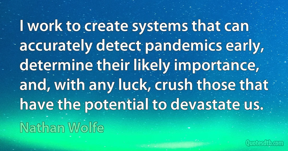 I work to create systems that can accurately detect pandemics early, determine their likely importance, and, with any luck, crush those that have the potential to devastate us. (Nathan Wolfe)