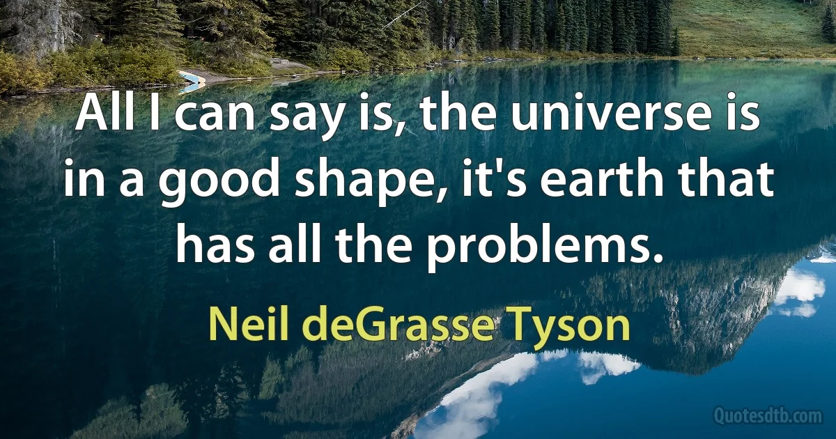 All I can say is, the universe is in a good shape, it's earth that has all the problems. (Neil deGrasse Tyson)