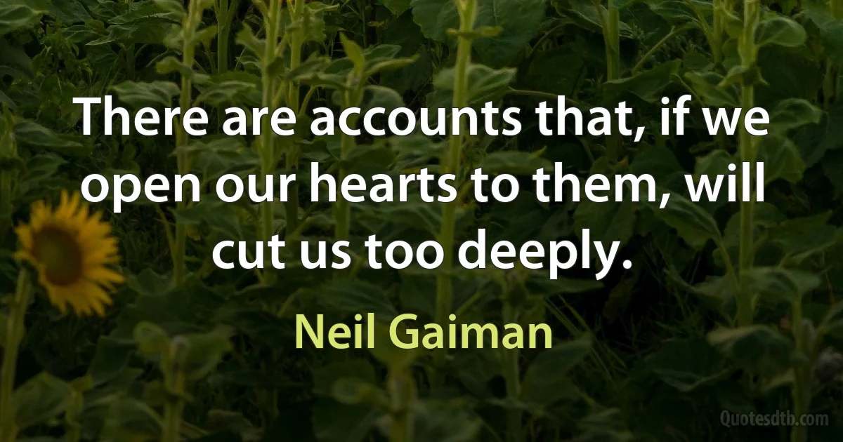 There are accounts that, if we open our hearts to them, will cut us too deeply. (Neil Gaiman)