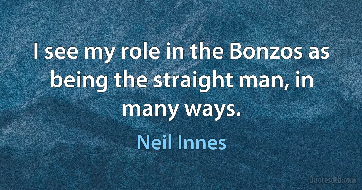 I see my role in the Bonzos as being the straight man, in many ways. (Neil Innes)