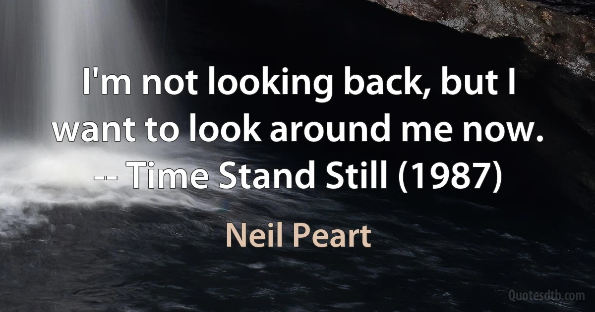 I'm not looking back, but I want to look around me now.
-- Time Stand Still (1987) (Neil Peart)