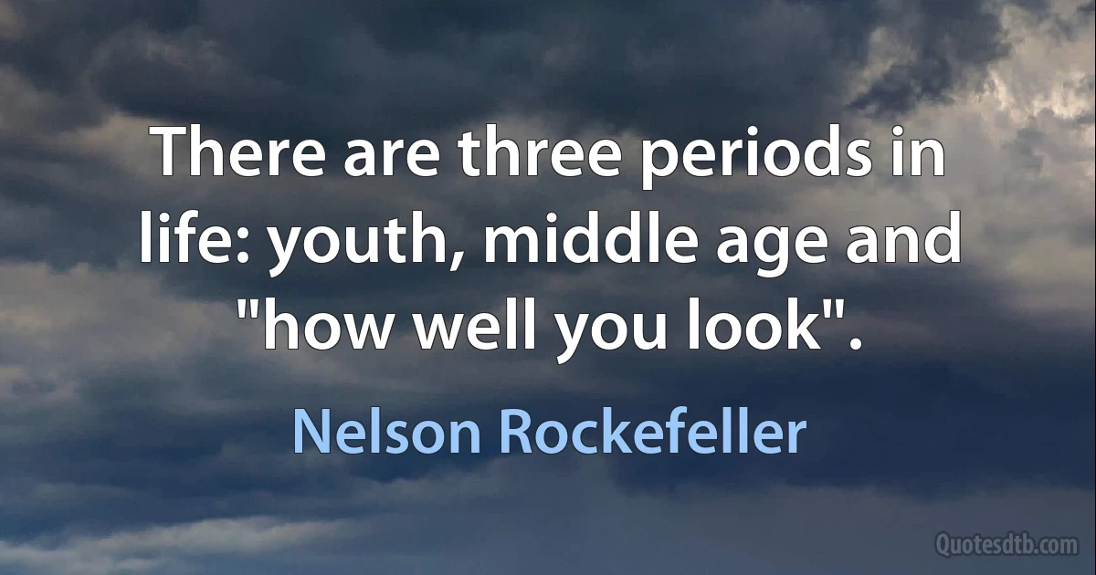 There are three periods in life: youth, middle age and "how well you look". (Nelson Rockefeller)