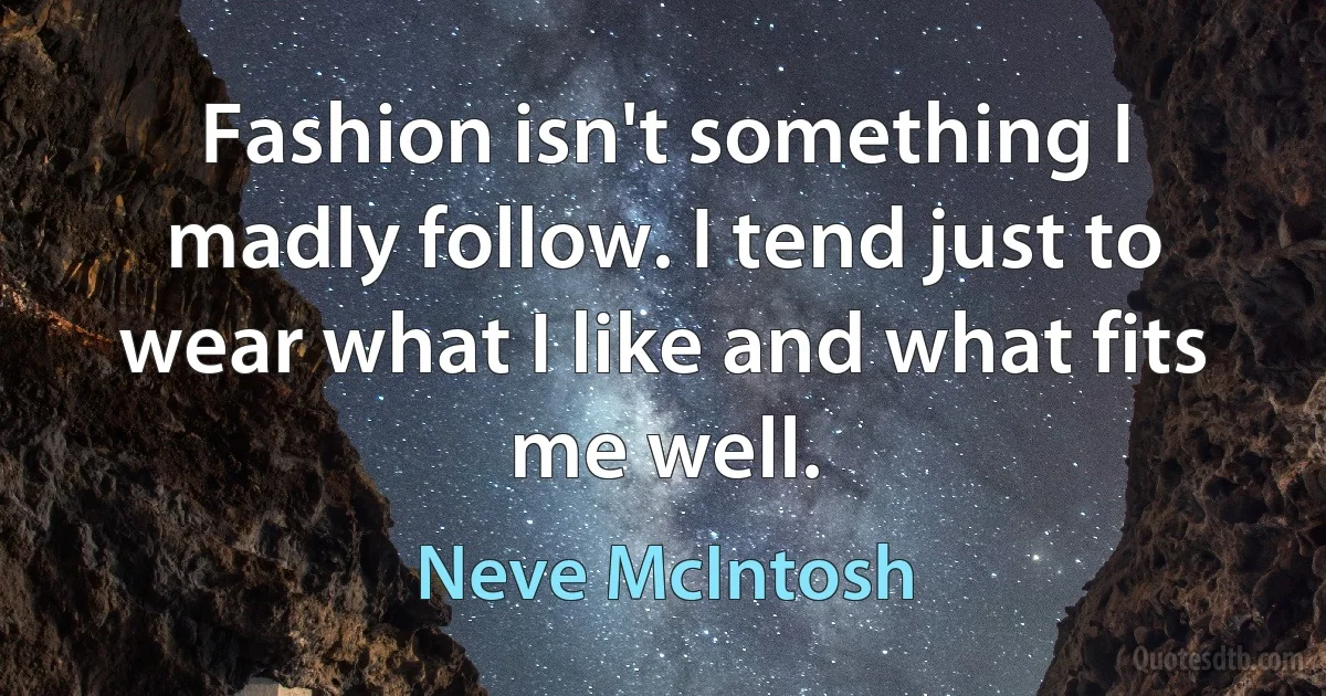 Fashion isn't something I madly follow. I tend just to wear what I like and what fits me well. (Neve McIntosh)