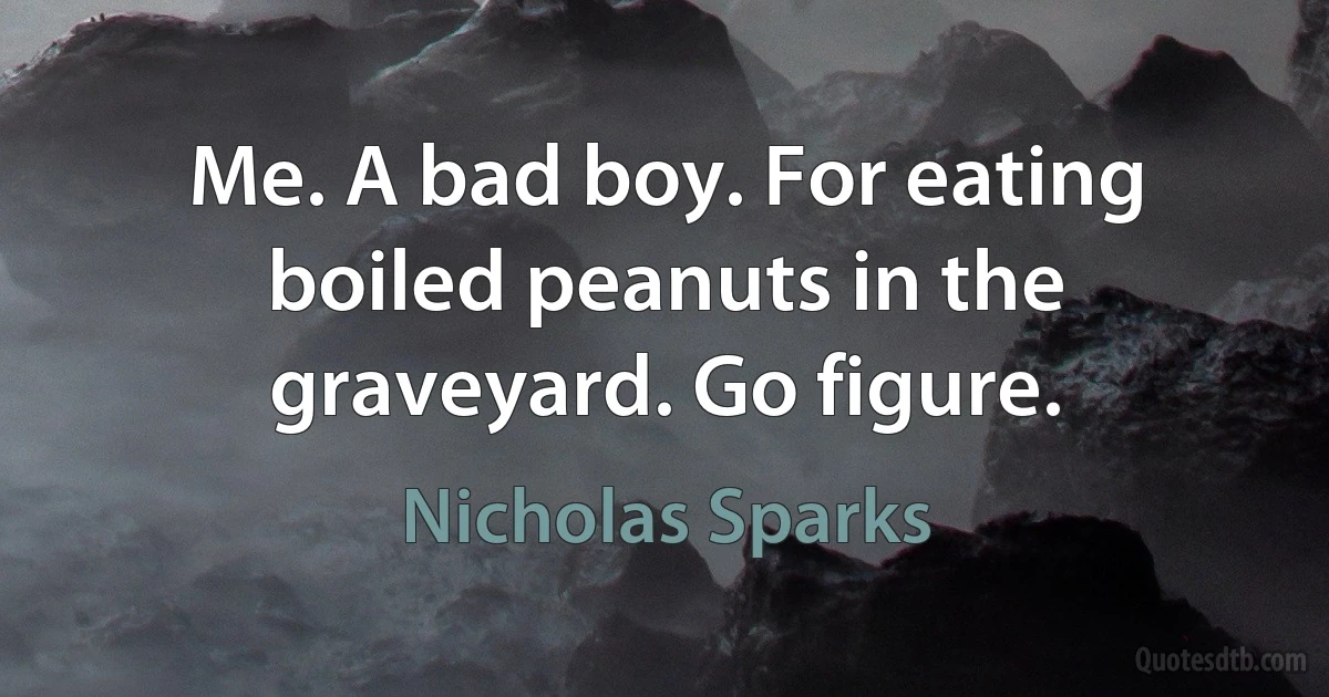 Me. A bad boy. For eating boiled peanuts in the graveyard. Go figure. (Nicholas Sparks)