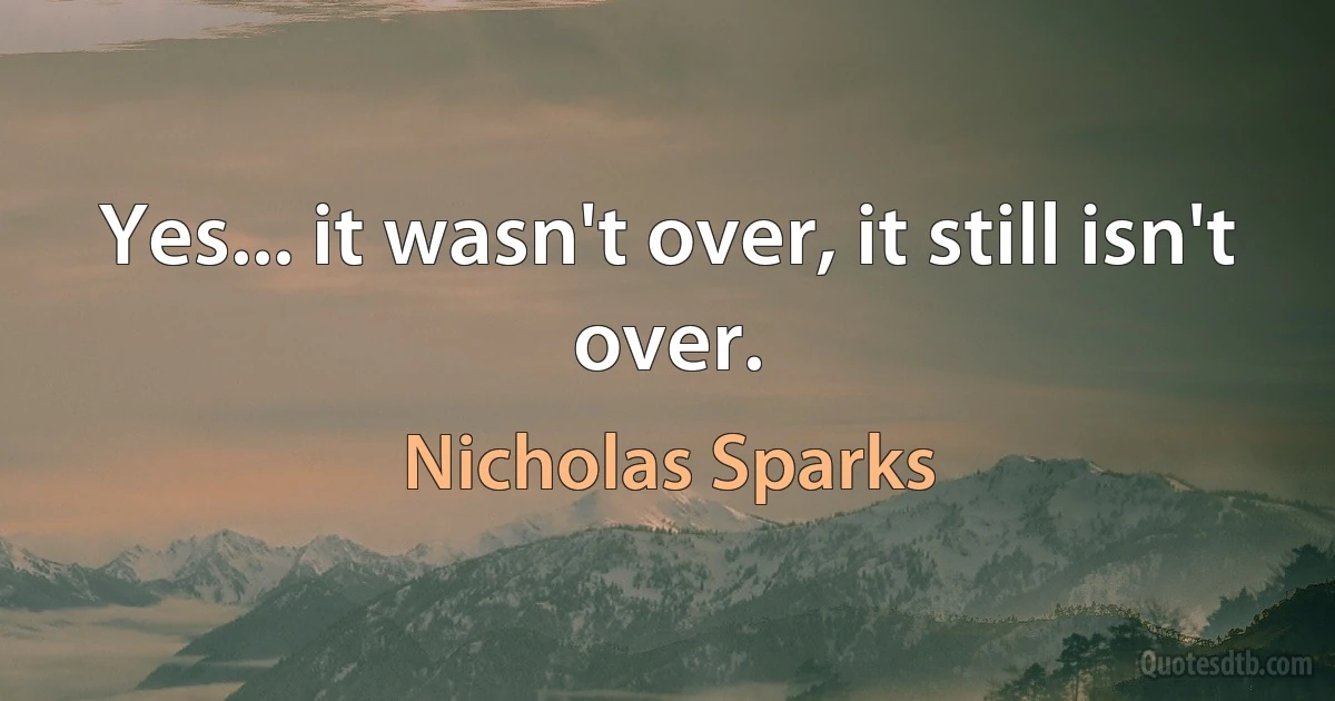 Yes... it wasn't over, it still isn't over. (Nicholas Sparks)