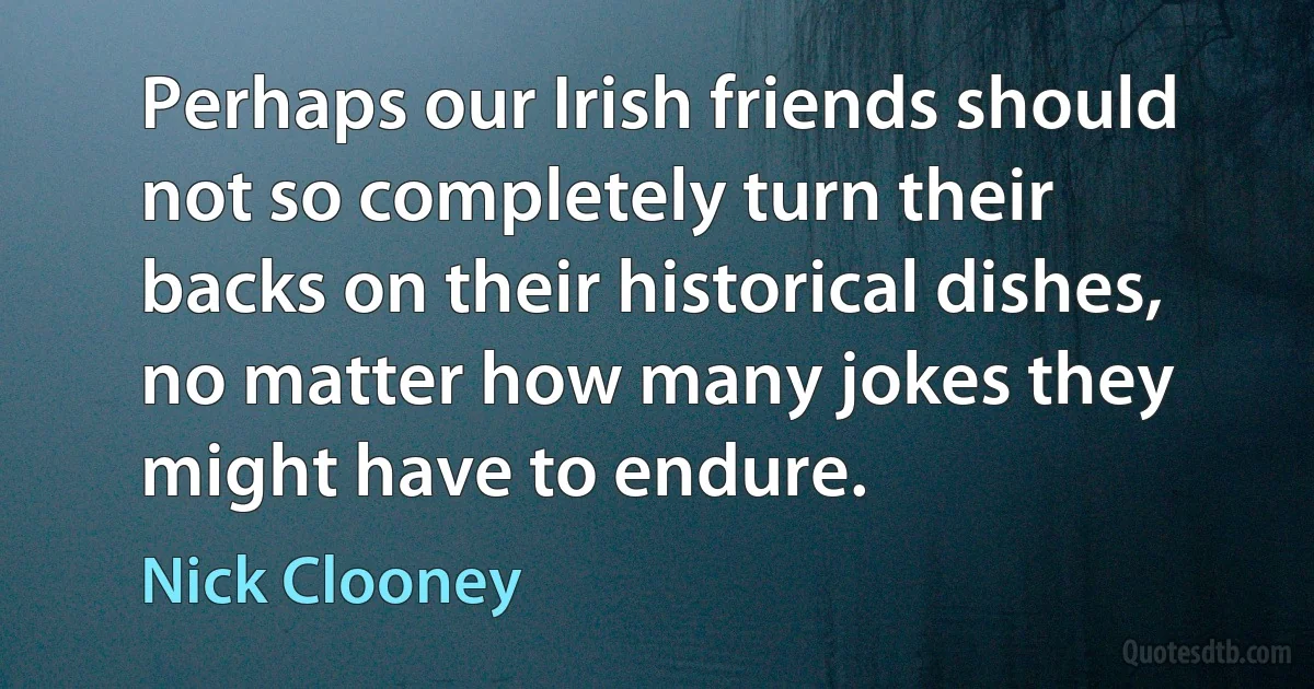 Perhaps our Irish friends should not so completely turn their backs on their historical dishes, no matter how many jokes they might have to endure. (Nick Clooney)