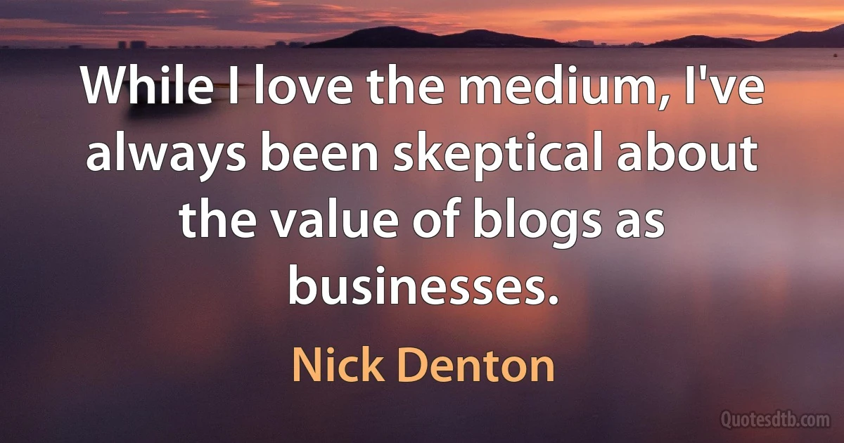 While I love the medium, I've always been skeptical about the value of blogs as businesses. (Nick Denton)