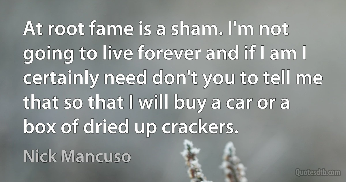 At root fame is a sham. I'm not going to live forever and if I am I certainly need don't you to tell me that so that I will buy a car or a box of dried up crackers. (Nick Mancuso)