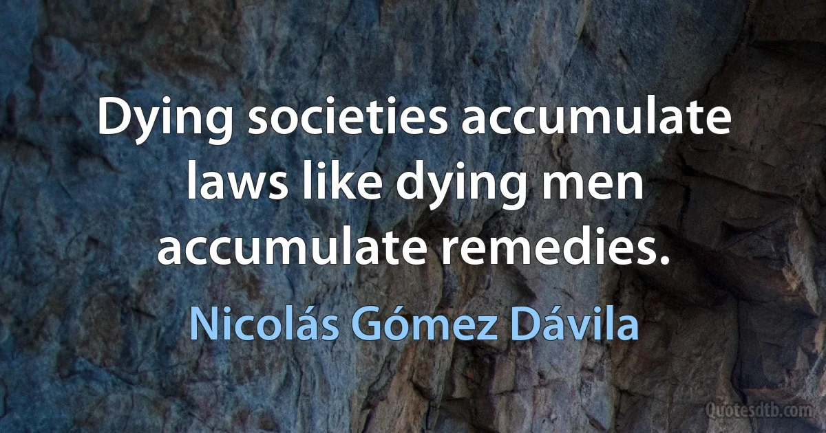 Dying societies accumulate laws like dying men accumulate remedies. (Nicolás Gómez Dávila)