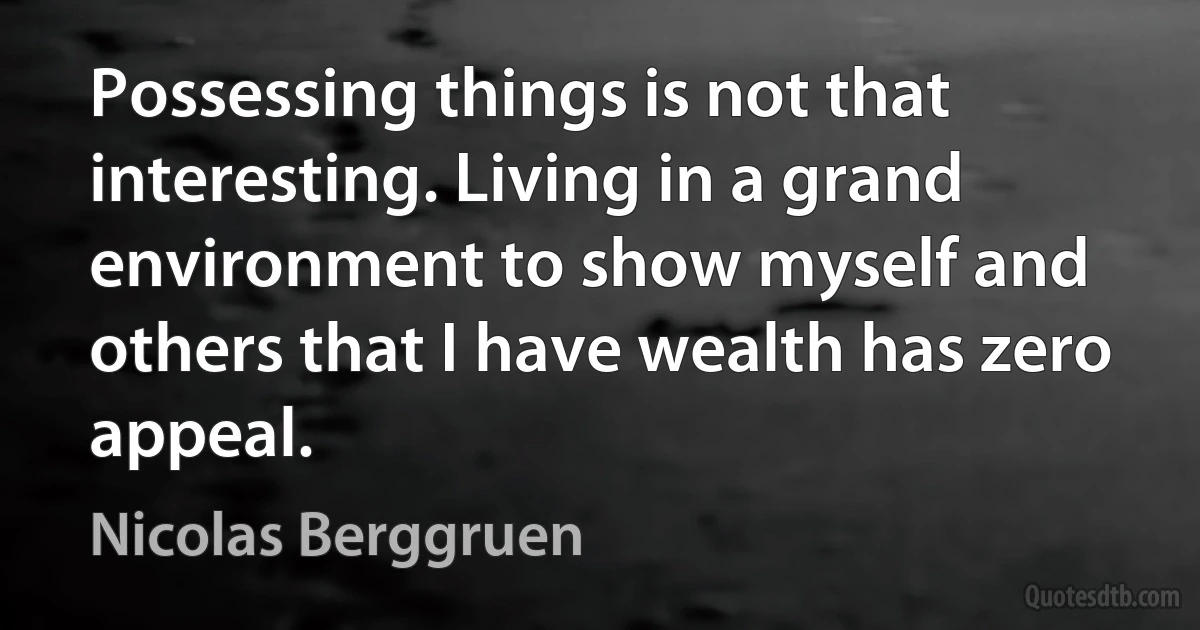 Possessing things is not that interesting. Living in a grand environment to show myself and others that I have wealth has zero appeal. (Nicolas Berggruen)