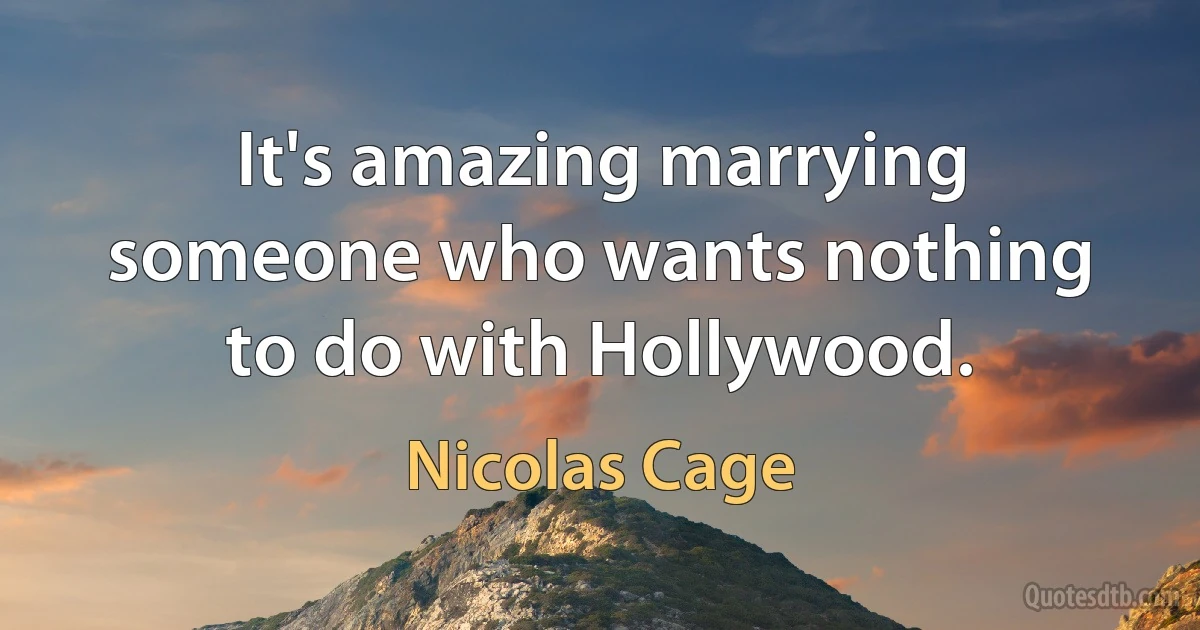 It's amazing marrying someone who wants nothing to do with Hollywood. (Nicolas Cage)