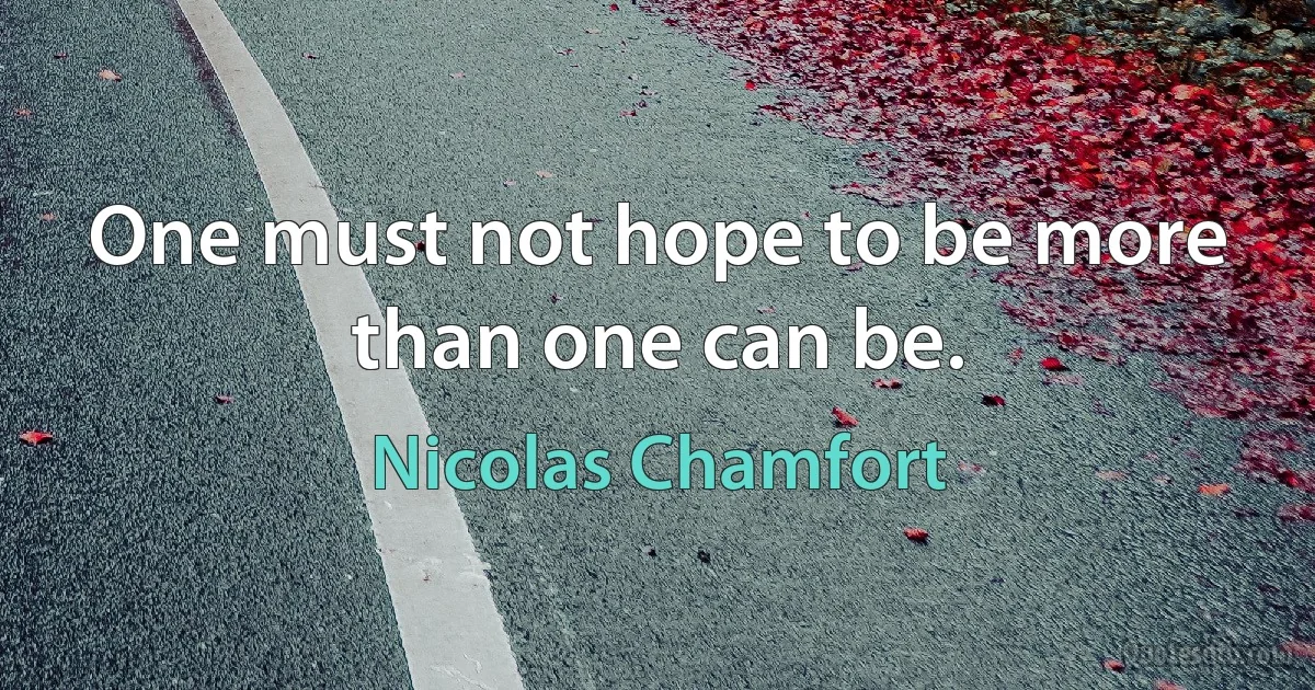 One must not hope to be more than one can be. (Nicolas Chamfort)