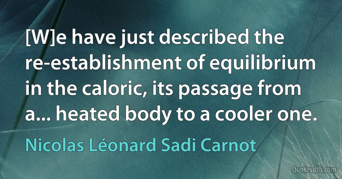 [W]e have just described the re-establishment of equilibrium in the caloric, its passage from a... heated body to a cooler one. (Nicolas Léonard Sadi Carnot)