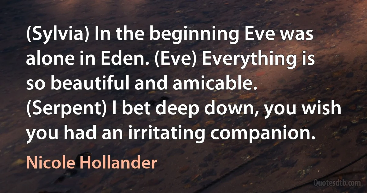 (Sylvia) In the beginning Eve was alone in Eden. (Eve) Everything is so beautiful and amicable. (Serpent) I bet deep down, you wish you had an irritating companion. (Nicole Hollander)