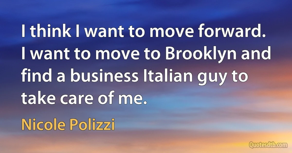 I think I want to move forward. I want to move to Brooklyn and find a business Italian guy to take care of me. (Nicole Polizzi)