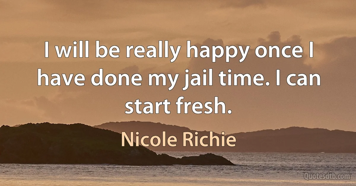 I will be really happy once I have done my jail time. I can start fresh. (Nicole Richie)