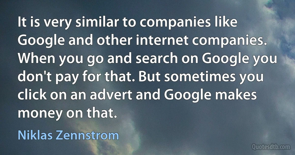 It is very similar to companies like Google and other internet companies. When you go and search on Google you don't pay for that. But sometimes you click on an advert and Google makes money on that. (Niklas Zennstrom)