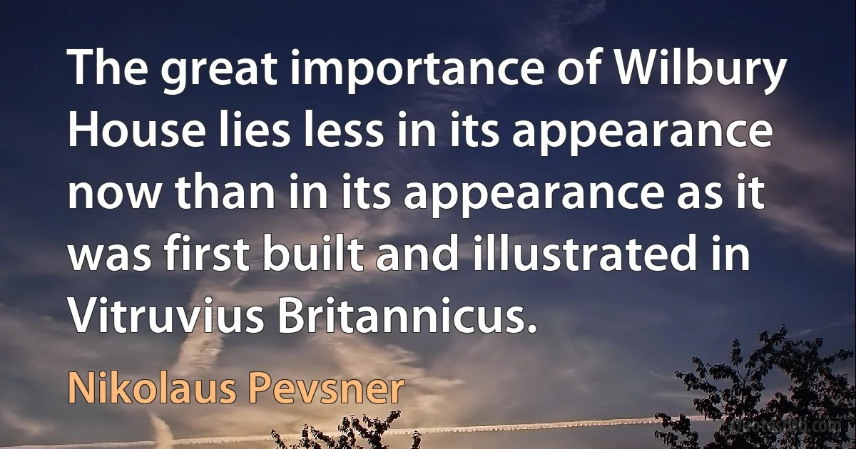 The great importance of Wilbury House lies less in its appearance now than in its appearance as it was first built and illustrated in Vitruvius Britannicus. (Nikolaus Pevsner)