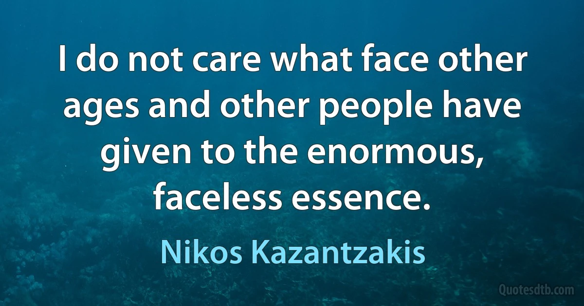 I do not care what face other ages and other people have given to the enormous, faceless essence. (Nikos Kazantzakis)