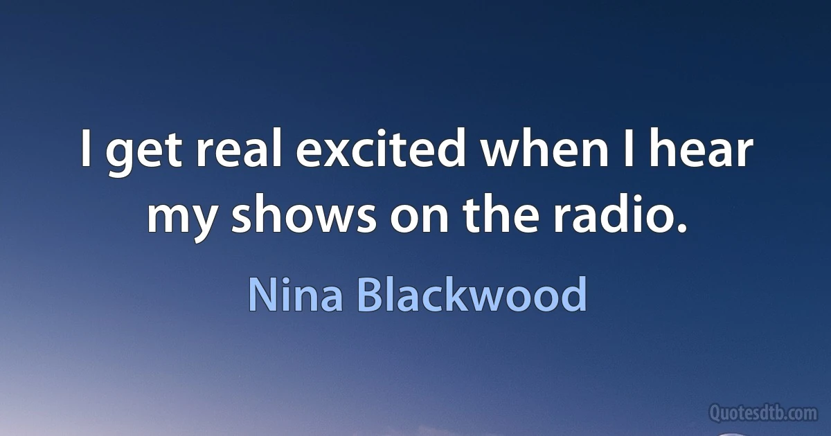 I get real excited when I hear my shows on the radio. (Nina Blackwood)