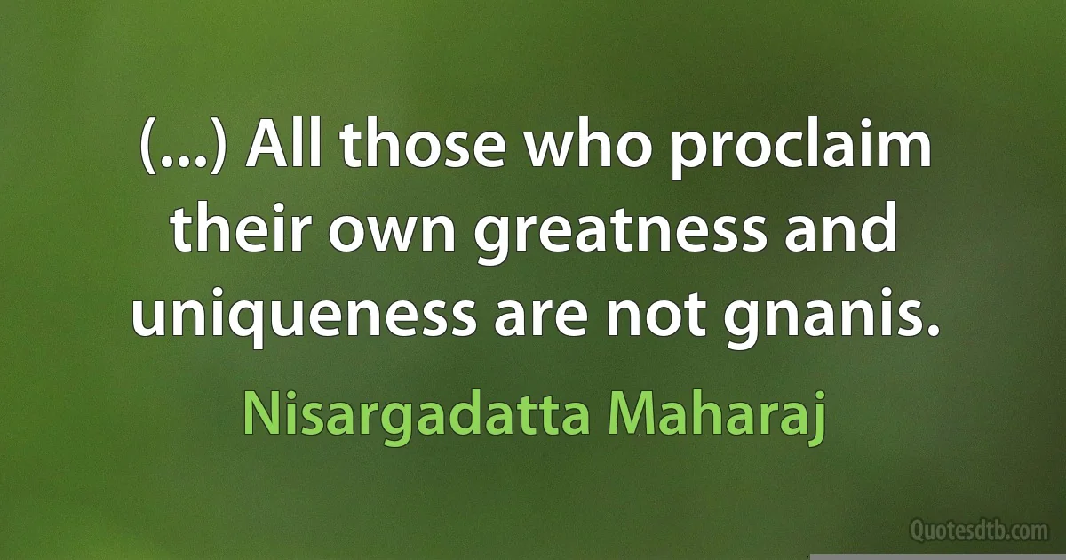 (...) All those who proclaim their own greatness and uniqueness are not gnanis. (Nisargadatta Maharaj)