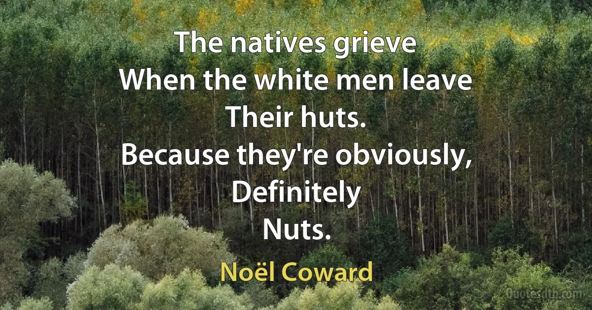 The natives grieve
When the white men leave
Their huts.
Because they're obviously,
Definitely
Nuts. (Noël Coward)