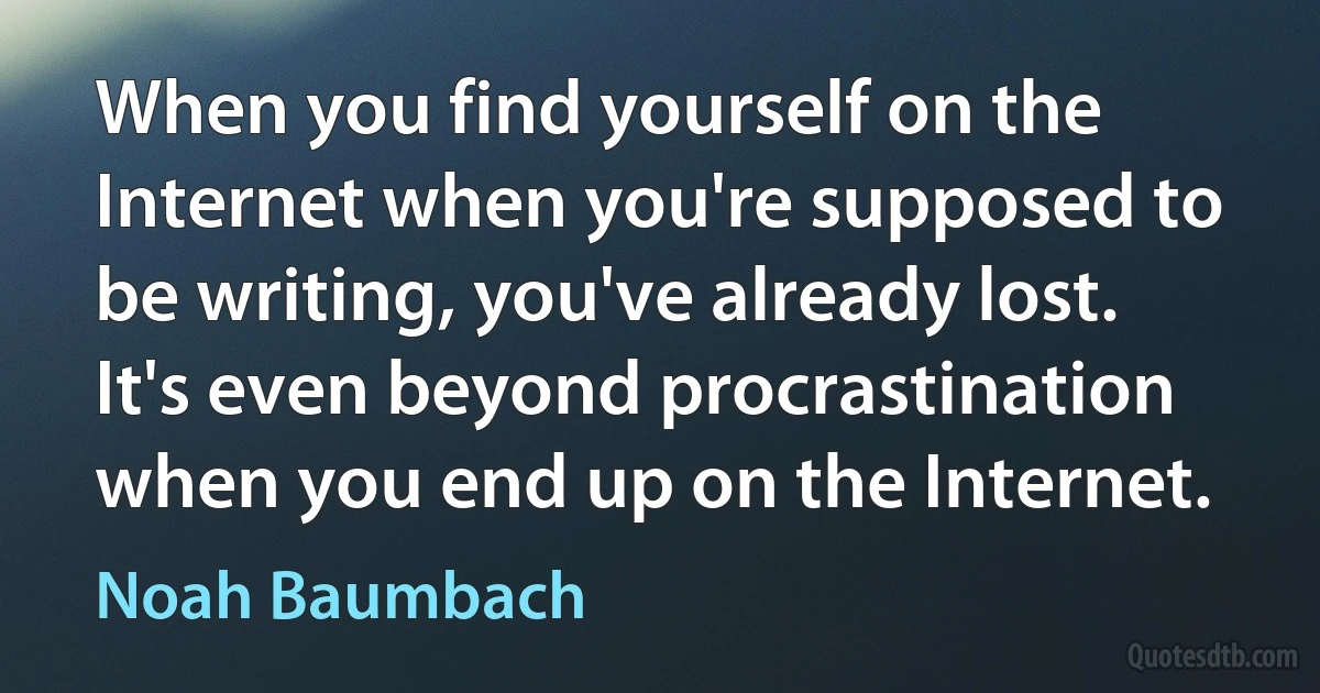 When you find yourself on the Internet when you're supposed to be writing, you've already lost. It's even beyond procrastination when you end up on the Internet. (Noah Baumbach)