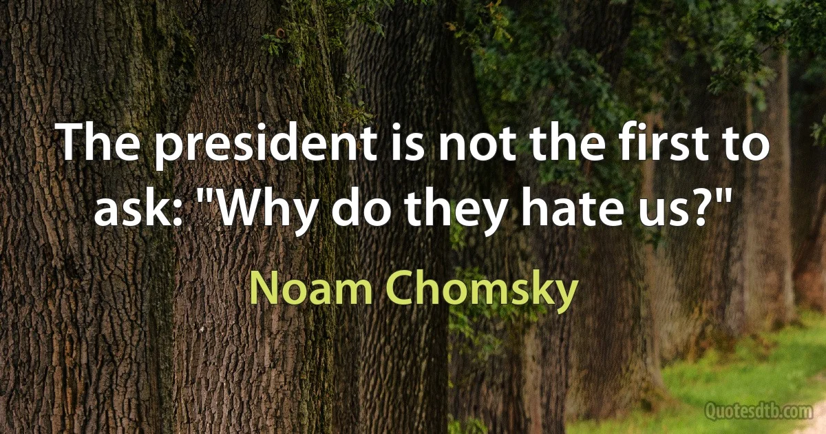 The president is not the first to ask: "Why do they hate us?" (Noam Chomsky)