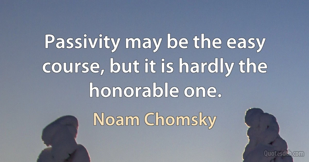 Passivity may be the easy course, but it is hardly the honorable one. (Noam Chomsky)