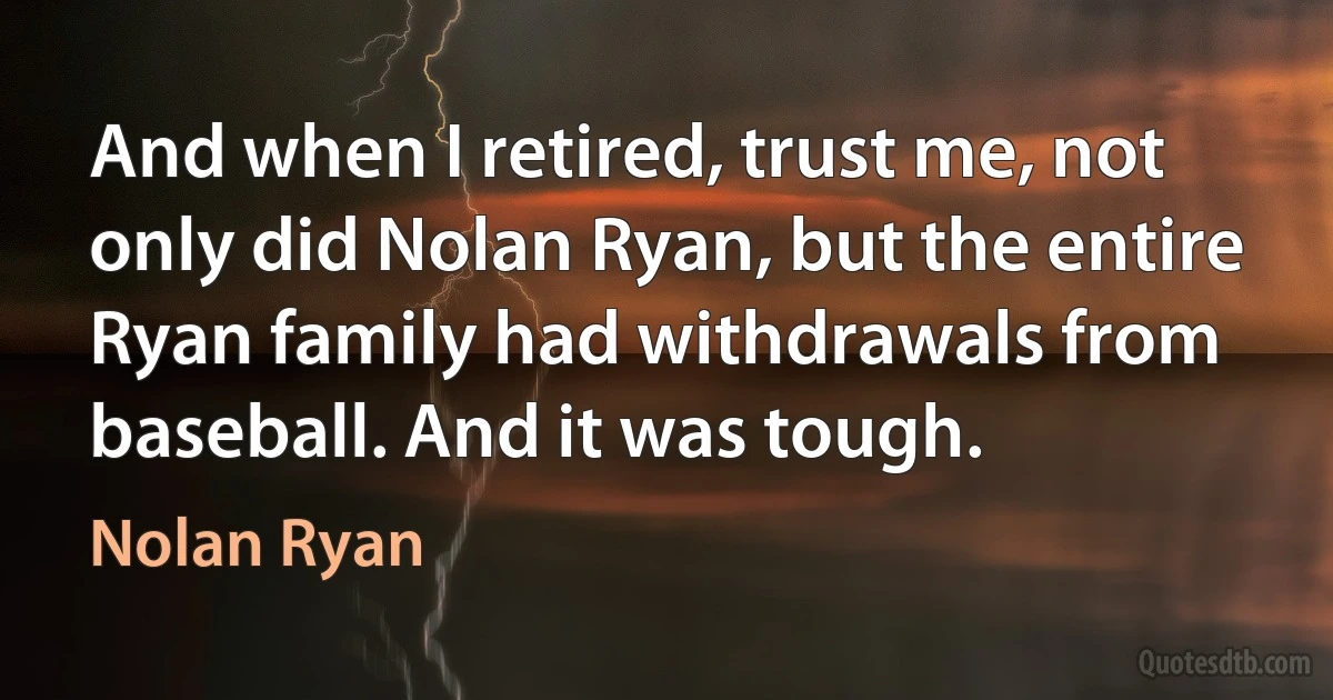 And when I retired, trust me, not only did Nolan Ryan, but the entire Ryan family had withdrawals from baseball. And it was tough. (Nolan Ryan)