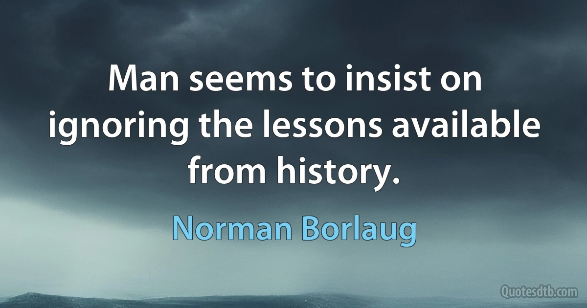 Man seems to insist on ignoring the lessons available from history. (Norman Borlaug)