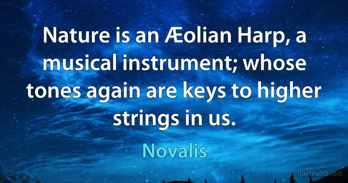 Nature is an Æolian Harp, a musical instrument; whose tones again are keys to higher strings in us. (Novalis)