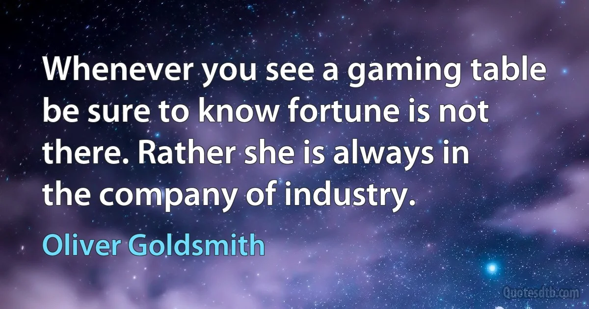 Whenever you see a gaming table be sure to know fortune is not there. Rather she is always in the company of industry. (Oliver Goldsmith)